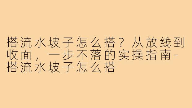 搭流水坡子怎么搭?从放线到收面,一步不落的实操指南-搭流水坡子怎么搭