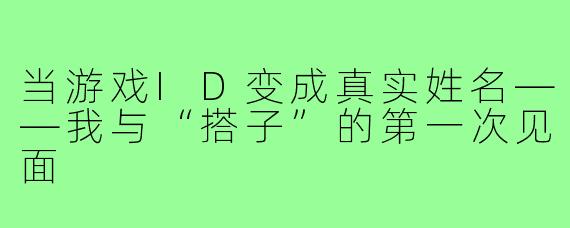 当游戏ID变成真实姓名——我与“搭子”的第一次见面