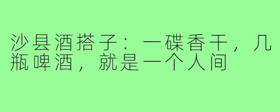 沙县酒搭子:一碟香干,几瓶啤酒,就是一个人间