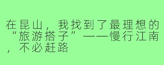在昆山,我找到了最理想的“旅游搭子”——慢行江南,不必赶路