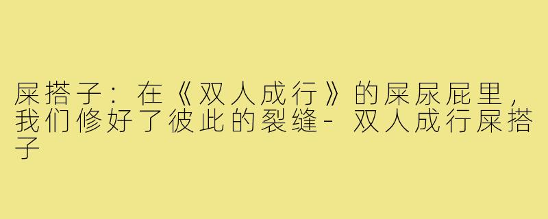 屎搭子:在《双人成行》的屎尿屁里,我们修好了彼此的裂缝-双人成行屎搭子