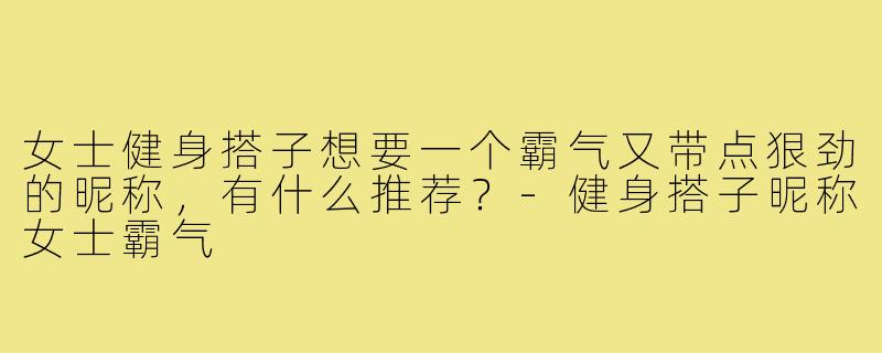 女士健身搭子想要一个霸气又带点狠劲的昵称,有什么推荐?-健身搭子昵称女士霸气