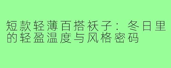 短款轻薄百搭袄子:冬日里的轻盈温度与风格密码