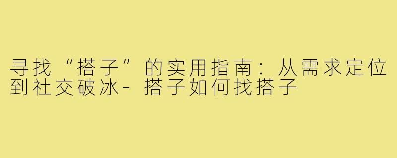 寻找“搭子”的实用指南：从需求定位到社交破冰-搭子如何找搭子