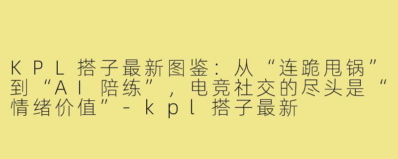 KPL搭子最新图鉴：从“连跪甩锅”到“AI陪练”，电竞社交的尽头是“情绪价值”-kpl搭子最新
