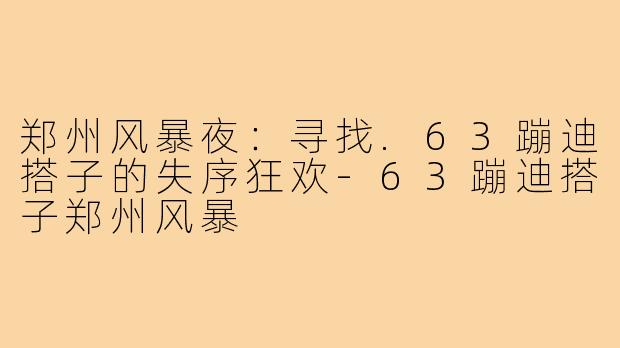 郑州风暴夜:寻找.63蹦迪搭子的失序狂欢-63蹦迪搭子郑州风暴