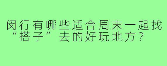 闵行有哪些适合周末一起找“搭子”去的好玩地方?