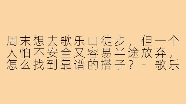 周末想去歌乐山徒步，但一个人怕不安全又容易半途放弃，怎么找到靠谱的搭子？-歌乐山徒步搭子