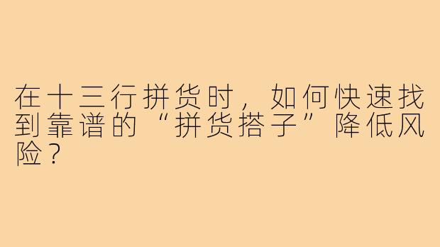 在十三行拼货时,如何快速找到靠谱的“拼货搭子”降低风险?