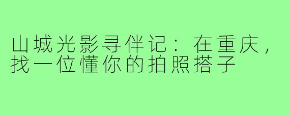 山城光影寻伴记：在重庆，找一位懂你的拍照搭子