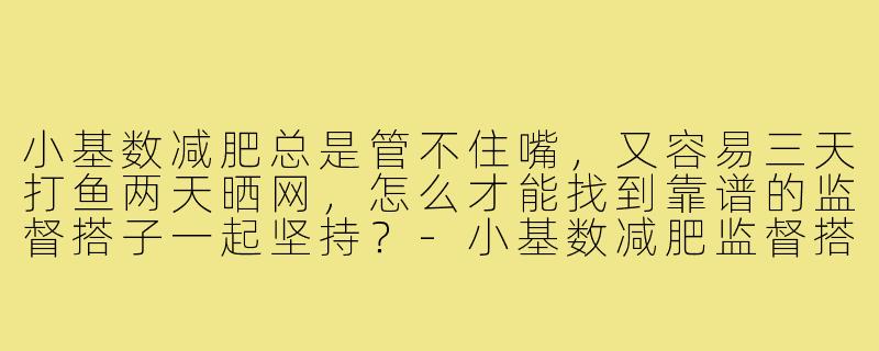 小基数减肥总是管不住嘴,又容易三天打鱼两天晒网,怎么才能找到靠谱的监督搭子一起坚持?-小基数减肥监督搭子