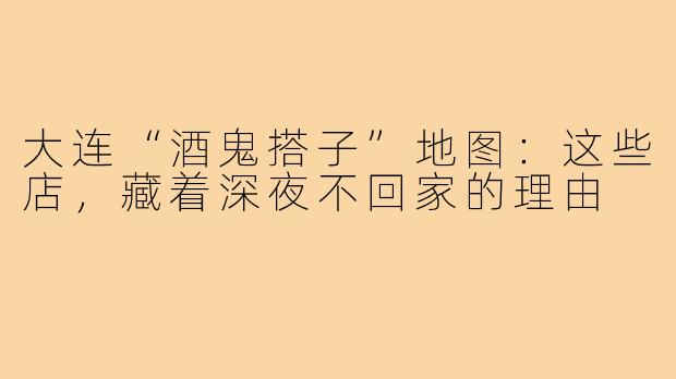 大连“酒鬼搭子”地图:这些店,藏着深夜不回家的理由