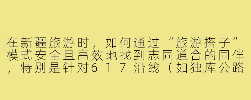 在新疆旅游时,如何通过“旅游搭子”模式安全且高效地找到志同道合的同伴,特别是针对617沿线(如独库公路、伊犁河谷等)的深度游路线?-617新疆旅游搭子