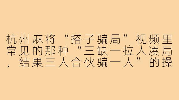 杭州麻将“搭子骗局”视频里常见的那种“三缺一拉人凑局,结果三人合伙骗一人”的操作,具体是怎么一步步设套的?-杭州麻将搭子骗局视频