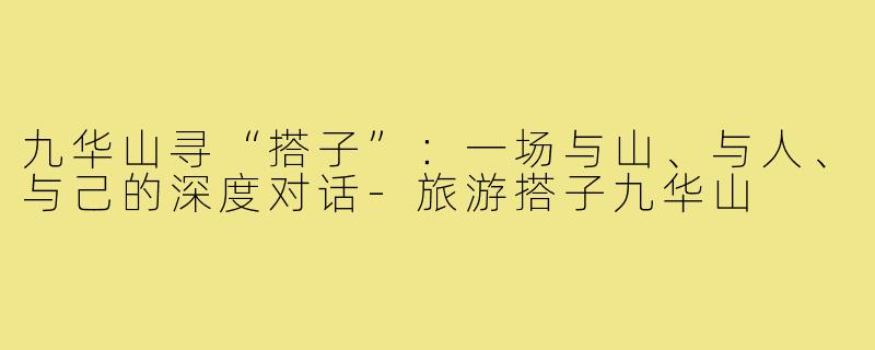 九华山寻“搭子”:一场与山、与人、与己的深度对话-旅游搭子九华山