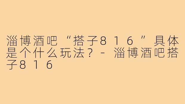淄博酒吧“搭子816”具体是个什么玩法？-淄博酒吧搭子816