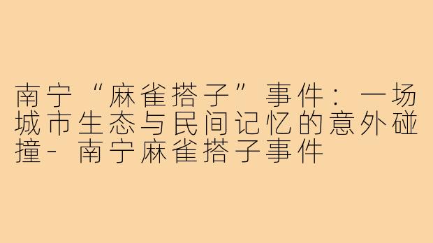 南宁“麻雀搭子”事件:一场城市生态与民间记忆的意外碰撞-南宁麻雀搭子事件