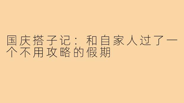 国庆搭子记:和自家人过了一个不用攻略的假期