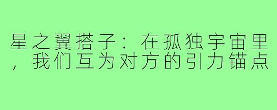 星之翼搭子:在孤独宇宙里,我们互为对方的引力锚点