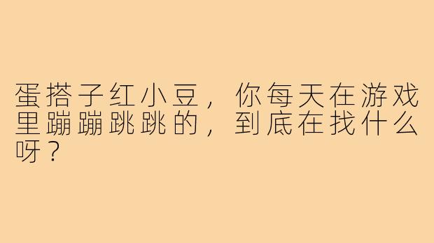 蛋搭子红小豆,你每天在游戏里蹦蹦跳跳的,到底在找什么呀?