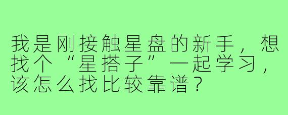 我是刚接触星盘的新手,想找个“星搭子”一起学习,该怎么找比较靠谱?