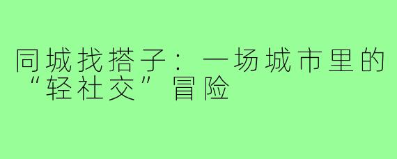 同城找搭子:一场城市里的“轻社交”冒险