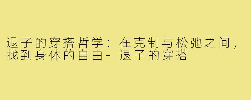 退子的穿搭哲学:在克制与松弛之间,找到身体的自由-退子的穿搭