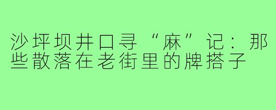 沙坪坝井口寻“麻”记:那些散落在老街里的牌搭子