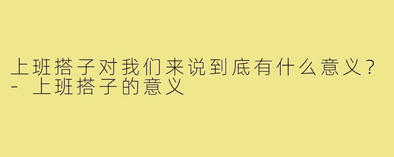 上班搭子对我们来说到底有什么意义?-上班搭子的意义