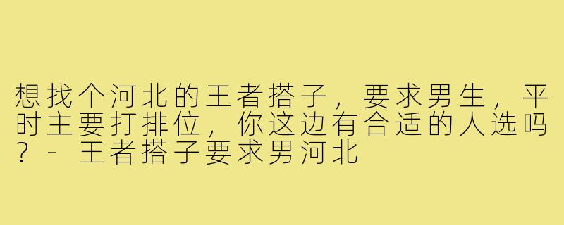 想找个河北的王者搭子,要求男生,平时主要打排位,你这边有合适的人选吗?-王者搭子要求男河北