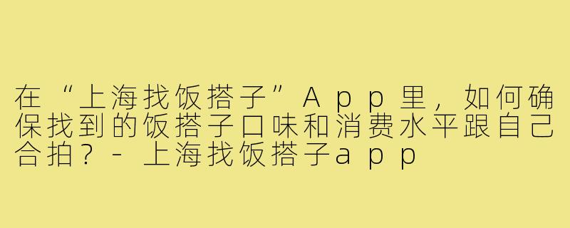 在“上海找饭搭子”App里，如何确保找到的饭搭子口味和消费水平跟自己合拍？-上海找饭搭子app