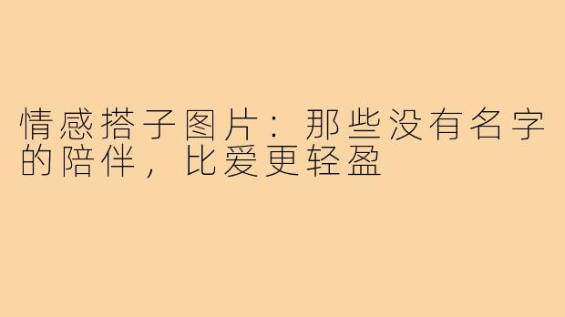 情感搭子图片:那些没有名字的陪伴,比爱更轻盈