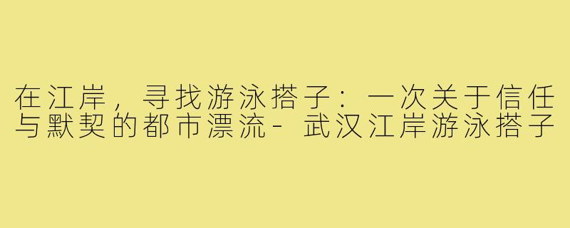 在江岸,寻找游泳搭子:一次关于信任与默契的都市漂流-武汉江岸游泳搭子