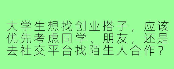 大学生想找创业搭子,应该优先考虑同学、朋友,还是去社交平台找陌生人合作?