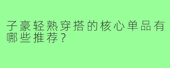 子豪轻熟穿搭的核心单品有哪些推荐?