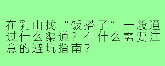 在乳山找“饭搭子”一般通过什么渠道?有什么需要注意的避坑指南?