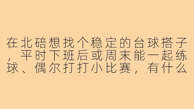 在北碚想找个稳定的台球搭子,平时下班后或周末能一起练球、偶尔打打小比赛,有什么靠谱的渠道或注意事项吗?-北碚台球搭子