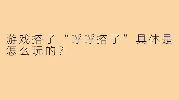 游戏搭子“呼呼搭子”具体是怎么玩的?