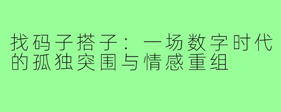 找码子搭子:一场数字时代的孤独突围与情感重组