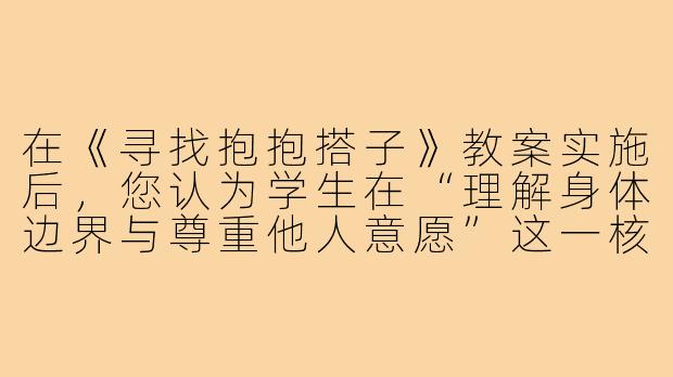 在《寻找抱抱搭子》教案实施后,您认为学生在“理解身体边界与尊重他人意愿”这一核心目标上的达成度如何?存在哪些具体困难?-寻找抱抱搭子教案反思