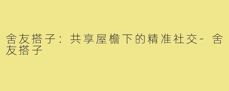 舍友搭子:共享屋檐下的精准社交-舍友搭子