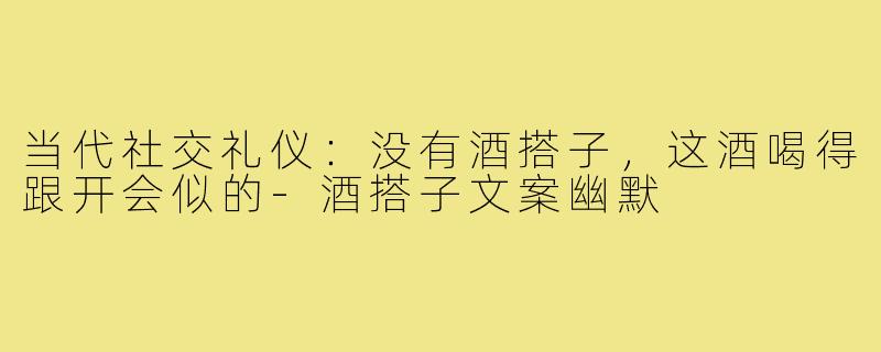 当代社交礼仪:没有酒搭子,这酒喝得跟开会似的-酒搭子文案幽默