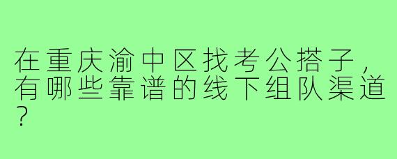 在重庆渝中区找考公搭子,有哪些靠谱的线下组队渠道?