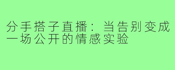 分手搭子直播：当告别变成一场公开的情感实验