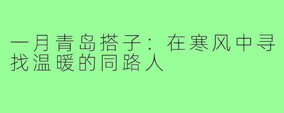 一月青岛搭子:在寒风中寻找温暖的同路人