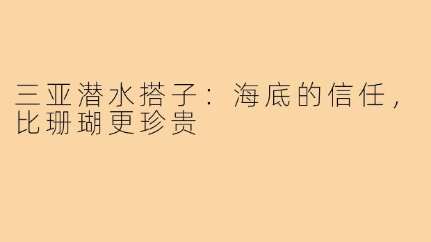 三亚潜水搭子:海底的信任,比珊瑚更珍贵