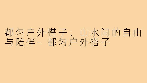 都匀户外搭子:山水间的自由与陪伴-都匀户外搭子