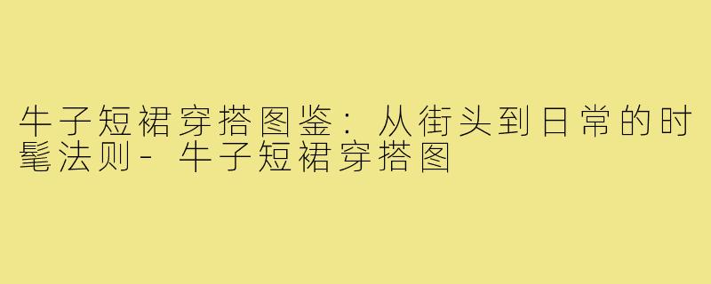 牛子短裙穿搭图鉴:从街头到日常的时髦法则-牛子短裙穿搭图
