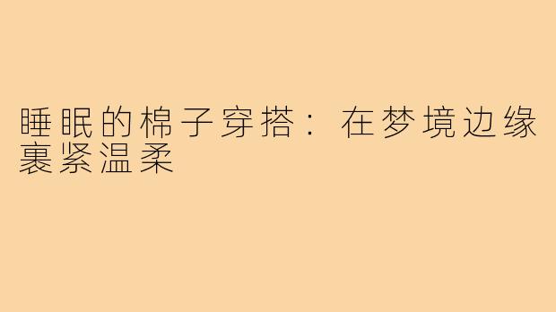 睡眠的棉子穿搭:在梦境边缘裹紧温柔