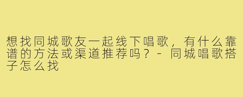 想找同城歌友一起线下唱歌,有什么靠谱的方法或渠道推荐吗?-同城唱歌搭子怎么找
